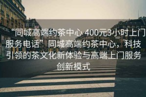 “同城高端約茶中心 400元3小時上門服務電話”同城高端約茶中心，科技引領的茶文化新體驗與高端上門服務創新模式