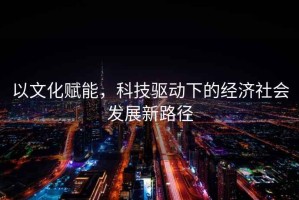 以文化賦能，科技驅動下的經濟社會發展新路徑