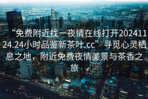 “免費附近找一夜情在線打開20241124.24小時品鑒新茶葉.cc”尋覓心靈棲息之地，附近免費夜情美景與茶香之旅