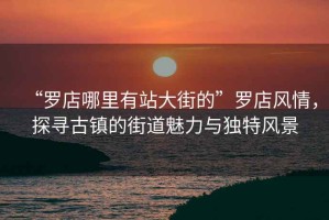“羅店哪里有站大街的”羅店風(fēng)情，探尋古鎮(zhèn)的街道魅力與獨(dú)特風(fēng)景