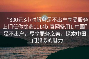 “300元3小時服務足不出戶享受服務上門任你挑選1114b.官網備用1.中國”足不出戶，盡享服務之美，探索中國上門服務的魅力