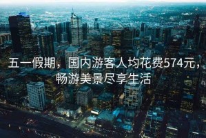 五一假期，國內(nèi)游客人均花費574元，暢游美景盡享生活