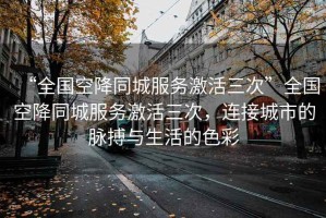“全國空降同城服務激活三次”全國空降同城服務激活三次，連接城市的脈搏與生活的色彩