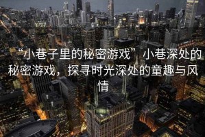 “小巷子里的秘密游戲”小巷深處的秘密游戲，探尋時光深處的童趣與風情