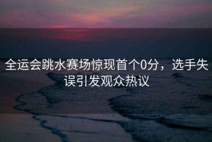 全運(yùn)會跳水賽場驚現(xiàn)首個0分，選手失誤引發(fā)觀眾熱議