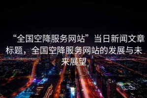 “全國空降服務網站”當日新聞文章標題，全國空降服務網站的發展與未來展望