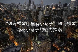 “珠海橫琴哪里有小巷子”珠海橫琴，隱秘小巷子的魅力探索