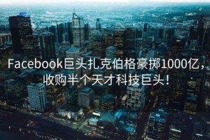 Facebook巨頭扎克伯格豪擲1000億，收購半個天才科技巨頭！