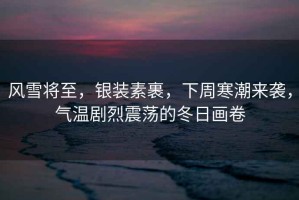 風雪將至，銀裝素裹，下周寒潮來襲，氣溫劇烈震蕩的冬日畫卷