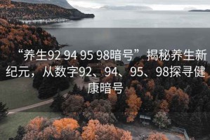 “養生92 94 95 98暗號”揭秘養生新紀元，從數字92、94、95、98探尋健康暗號