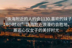“珠海附近的人約會1130.喜歡的妹子24小時.cc”珠海附近浪漫約會勝地，邂逅心儀女子的美好時光