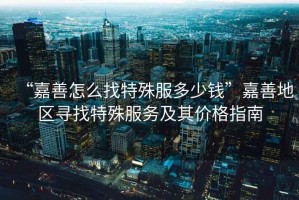 “嘉善怎么找特殊服多少錢”嘉善地區尋找特殊服務及其價格指南