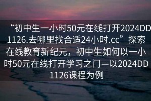 “初中生一小時50元在線打開2024DD1126.去哪里找合適24小時.cc”探索在線教育新紀元，初中生如何以一小時50元在線打開學習之門—以2024DD1126課程為例