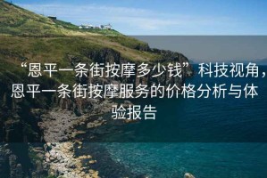 “恩平一條街按摩多少錢”科技視角，恩平一條街按摩服務的價格分析與體驗報告