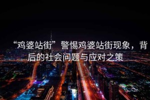 “雞婆站街”警惕雞婆站街現象，背后的社會問題與應對之策