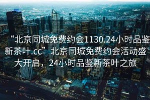“北京同城免費約會1130.24小時品鑒新茶葉.cc”北京同城免費約會活動盛大開啟，24小時品鑒新茶葉之旅