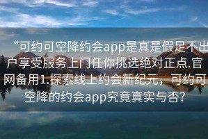 “可約可空降約會app是真是假足不出戶享受服務上門任你挑選絕對正點.官網備用1.探索線上約會新紀元，可約可空降的約會app究竟真實與否？