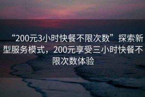 “200元3小時快餐不限次數”探索新型服務模式，200元享受三小時快餐不限次數體驗