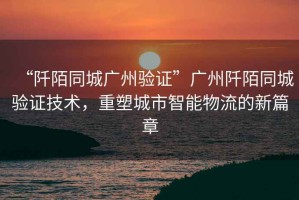 “阡陌同城廣州驗證”廣州阡陌同城驗證技術，重塑城市智能物流的新篇章