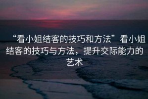 “看小姐結客的技巧和方法”看小姐結客的技巧與方法，提升交際能力的藝術