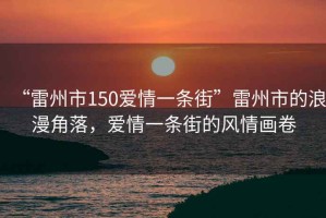 “雷州市150愛情一條街”雷州市的浪漫角落，愛情一條街的風情畫卷