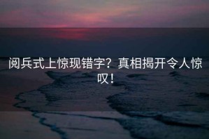 閱兵式上驚現錯字？真相揭開令人驚嘆！