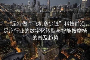 “足療做個(gè)飛機(jī)多少錢”科技前沿，足療行業(yè)的數(shù)字化轉(zhuǎn)型與智能按摩椅的普及趨勢(shì)