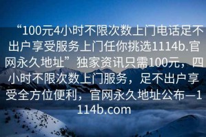 “100元4小時不限次數上門電話足不出戶享受服務上門任你挑選1114b.官網永久地址”獨家資訊只需100元，四小時不限次數上門服務，足不出戶享受全方位便利，官網永久地址公布—1114b.com