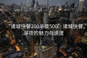 “諸城快餐200半夜500”諸城快餐，深夜的魅力與速度