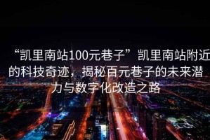 “凱里南站100元巷子”凱里南站附近的科技奇跡，揭秘百元巷子的未來潛力與數字化改造之路