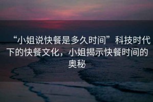 “小姐說快餐是多久時間”科技時代下的快餐文化，小姐揭示快餐時間的奧秘