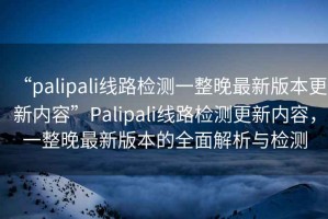 “palipali線路檢測一整晚最新版本更新內(nèi)容”Palipali線路檢測更新內(nèi)容，一整晚最新版本的全面解析與檢測