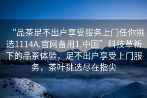 “品茶足不出戶享受服務上門任你挑選1114A.官網備用1.中國”科技革新下的品茶體驗，足不出戶享受上門服務，茶葉挑選盡在指尖