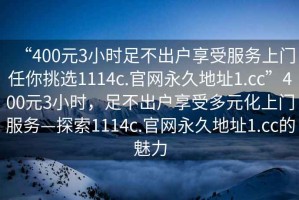 “400元3小時足不出戶享受服務上門任你挑選1114c.官網永久地址1.cc”400元3小時，足不出戶享受多元化上門服務—探索1114c.官網永久地址1.cc的魅力