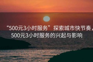 “500元3小時服務”探索城市快節奏，500元3小時服務的興起與影響