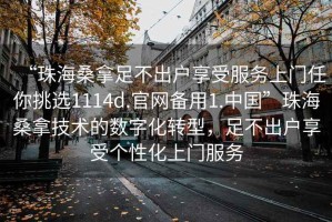 “珠海桑拿足不出戶享受服務上門任你挑選1114d.官網備用1.中國”珠海桑拿技術的數字化轉型，足不出戶享受個性化上門服務