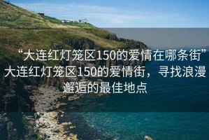 “大連紅燈籠區150的愛情在哪條街”大連紅燈籠區150的愛情街，尋找浪漫邂逅的最佳地點
