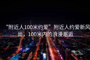 “附近人100米約愛”附近人約愛新風(fēng)尚，100米內(nèi)的浪漫邂逅