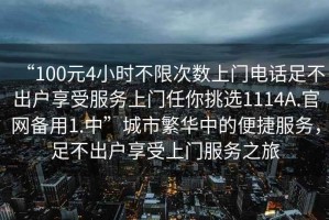 “100元4小時不限次數上門電話足不出戶享受服務上門任你挑選1114A.官網備用1.中”城市繁華中的便捷服務，足不出戶享受上門服務之旅