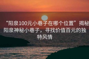 “陽泉100元小巷子在哪個位置”揭秘陽泉神秘小巷子，尋找價值百元的獨特風情