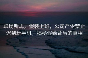 職場新規，假裝上班，公司嚴令禁止遲到玩手機，揭秘假勤背后的真相