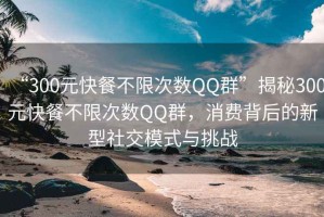 “300元快餐不限次數QQ群”揭秘300元快餐不限次數QQ群，消費背后的新型社交模式與挑戰