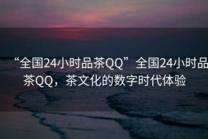 “全國24小時品茶QQ”全國24小時品茶QQ，茶文化的數字時代體驗