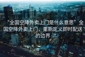 “全國空降外賣上門是什么意思”全國空降外賣上門，重新定義即時配送的邊界