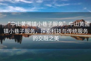 “中山黃圃鎮小巷子服務”中山黃圃鎮小巷子服務，探索科技與傳統服務的交融之美