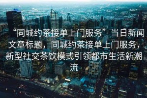 “同城約茶接單上門服務(wù)”當(dāng)日新聞文章標(biāo)題，同城約茶接單上門服務(wù)，新型社交茶飲模式引領(lǐng)都市生活新潮流
