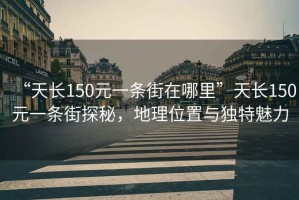“天長150元一條街在哪里”天長150元一條街探秘，地理位置與獨特魅力