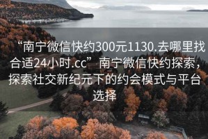 “南寧微信快約300元1130.去哪里找合適24小時.cc”南寧微信快約探索，探索社交新紀元下的約會模式與平臺選擇