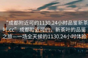 “成都附近可約1130.24小時品鑒新茶葉.cc”成都附近可約，新茶葉的品鑒之旅—一場全天候的1130.24小時體驗