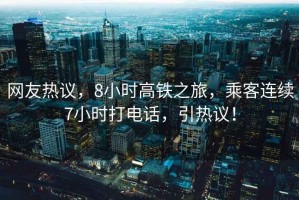 網友熱議，8小時高鐵之旅，乘客連續7小時打電話，引熱議！